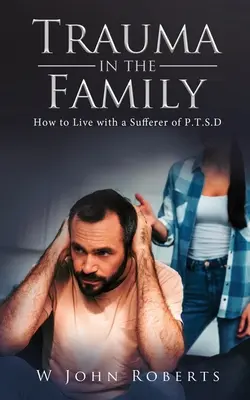 Trauma în familie: Cum să trăiești cu un suferind de P.T.S.D - Trauma in the Family: How to Live with a Sufferer of P.T.S.D