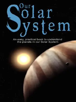 Sistemul nostru solar: O carte ușoară și practică pentru a înțelege planetele din sistemul nostru solar. Scrisă special pentru copii pentru a învăța despre scie - Our Solar System: An easy, practical book to understand the planets in our Solar System. Written especially for kids to learn about scie