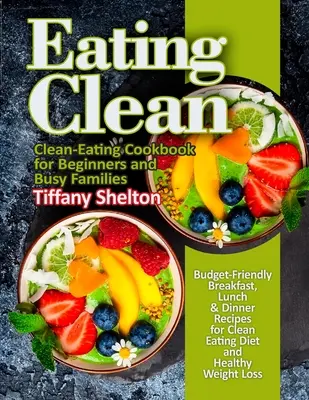 Eating Clean: Rețete de mic dejun, prânz și cină prietenoase cu bugetul pentru o dietă Clean Eating și o pierdere în greutate sănătoasă. Carte de bucate pentru o alimentație curată - Eating Clean: Budget-Friendly Breakfast, Lunch & Dinner Recipes for Clean Eating Diet and Healthy Weight Loss. Clean-Eating Cookbook