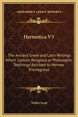Hermetica V3: Scrieri antice grecești și latine care conțin învățături religioase sau filozofice atribuite lui Hermes Trismegistus - Hermetica V3: The Ancient Greek and Latin Writings Which Contain Religious or Philosophic Teachings Ascribed to Hermes Trismegistus