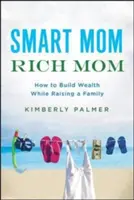 Mamă inteligentă, mamă bogată: Cum să construiești o avere în timp ce crești o familie - Smart Mom, Rich Mom: How to Build Wealth While Raising a Family