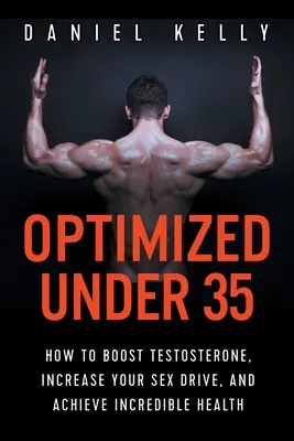 Optimizat sub 35 de ani: Cum să stimulați testosteronul, să vă creșteți apetitul sexual și să obțineți o sănătate incredibilă - Optimized Under 35: How to Boost Testosterone, Increase Your Sex Drive, and Achieve Incredible Health