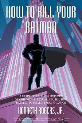 Cum să-ți omori Batman: Un ghid pentru supraviețuitorii de sex masculin ai abuzului sexual în copilărie folosind Batman pentru vindecarea hipervigilenței - How to Kill Your Batman: A Guide for Male Survivors of Childhood Sexual Abuse Using Batman to Heal Hypervigilance