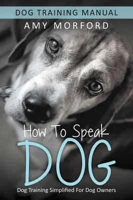 Cum să vorbești câine: Dresajul câinilor simplificat pentru stăpânii de câini - How to Speak Dog: Dog Training Simplified For Dog Owners