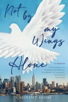 Not By My Wings Alone (Nu doar cu aripile mele): A Memoir - From Harlem to Howard University, A Journey of Courage, Resilience And Hope - Not By My Wings Alone: A Memoir - From Harlem to Howard University, A Journey of Courage, Resilience And Hope