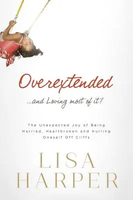 Overextended... and Loving Most of It! The Unexpected Joy of Being Harried, Heartbroken, and Hurling Oneself Off Cliffs - Overextended... and Loving Most of It!: The Unexpected Joy of Being Harried, Heartbroken, and Hurling Oneself Off Cliffs