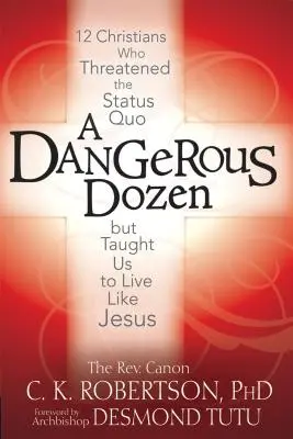 O duzină periculoasă: 12 creștini care au amenințat statu-quo-ul, dar ne-au învățat să trăim ca Iisus - A Dangerous Dozen: 12 Christians Who Threatened the Status Quo But Taught Us to Live Like Jesus