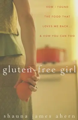 Gluten-Free Girl: How I Found the Food That Loves Me Back... & How You Can, Too - Gluten-Free Girl: How I Found the Food That Loves Me Back...& How You Can, Too