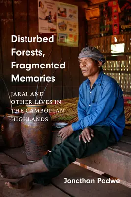 Păduri tulburate, amintiri fragmentate: Jarai și alte vieți în munții Cambodgiei - Disturbed Forests, Fragmented Memories: Jarai and Other Lives in the Cambodian Highlands
