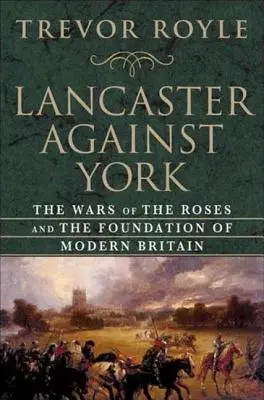 Lancaster contra York: Războiul Rozelor și întemeierea Marii Britanii moderne - Lancaster Against York: The Wars of the Roses and the Foundation of Modern Britain