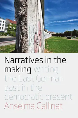 Narratives in the Making: Scrierea trecutului est-german în prezentul democratic - Narratives in the Making: Writing the East German Past in the Democratic Present