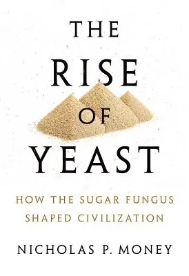 The Rise of Yeast: How the Sugar Fungus Shaped Civilization (Cum ciuperca zahărului a modelat civilizația) - The Rise of Yeast: How the Sugar Fungus Shaped Civilization