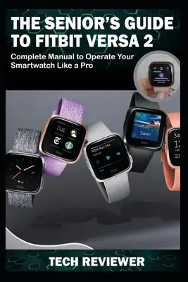 Ghidul Seniorului pentru Fitbit Versa 2: Manual complet pentru a vă opera ceasul inteligent ca un profesionist - The Senior's Guide to Fitbit Versa 2: Complete Manual to Operate Your Smartwatch Like A Pro