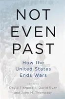Nici măcar în trecut: Cum termină Statele Unite războaiele - Not Even Past: How the United States Ends Wars