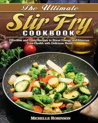 The Ultimate Stir Fry Cookbook: Effortless and Tasty Recipes to Boost Energy and Improve Your Health with Delicious Meals (Rețete gustoase și fără efort pentru a stimula energia și a vă îmbunătăți sănătatea cu mâncăruri delicioase) - The Ultimate Stir Fry Cookbook: Effortless and Tasty Recipes to Boost Energy and Improve Your Health with Delicious Meals