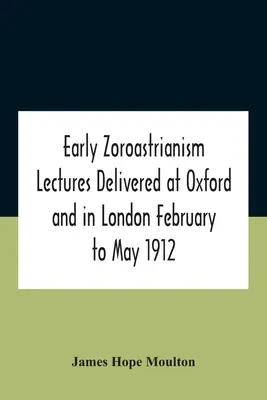 Early Zoroastrianism Lectures Delivered At Oxford And In London February To May 1912