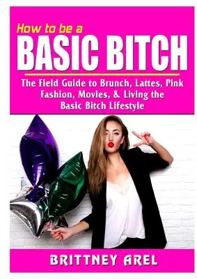 Cum să fii o scorpie de bază: Ghidul de teren pentru Brunch, Lattes, roz, modă, filme și stilul de viață Basic Bitch - How to be a Basic Bitch: The Field Guide to Brunch, Lattes, Pink, Fashion, Movies, & Living the Basic Bitch Lifestyle