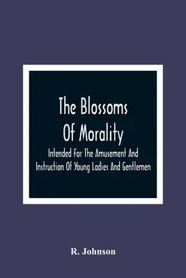 The Blossoms Of Morality: Destinate pentru amuzamentul și instruirea tinerelor doamne și domni - The Blossoms Of Morality: Intended For The Amusement And Instruction Of Young Ladies And Gentlemen