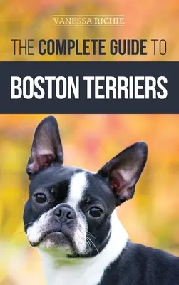 Ghidul complet pentru Boston Terrier: Pregătirea, educația pentru casă, socializarea, hrănirea și iubirea noului tău cățel Boston Terrier - The Complete Guide to Boston Terriers: Preparing For, Housebreaking, Socializing, Feeding, and Loving Your New Boston Terrier Puppy