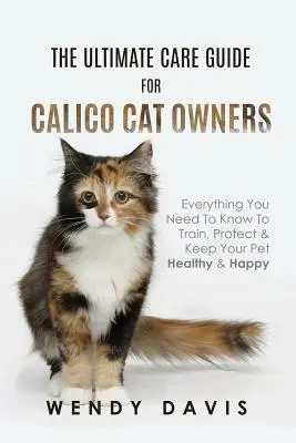 Ghidul final de îngrijire pentru proprietarii de pisici Calico: Tot ce trebuie să știți pentru a vă dresa, proteja și menține animalul de companie sănătos și fericit - The Ultimate Care Guide For Calico Cat Owners: Everything You Need To Know To Train, Protect & Keep Your Pet Healthy & Happy