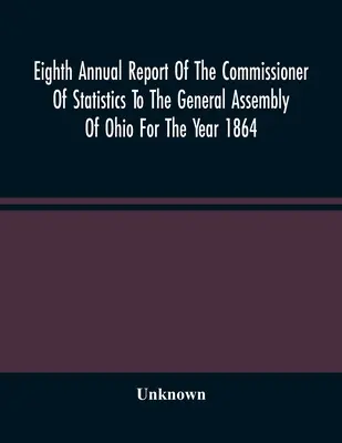 Al optulea raport anual al comisarului de statistică către Adunarea Generală din Ohio pentru anul 1864 - Eighth Annual Report Of The Commissioner Of Statistics To The General Assembly Of Ohio For The Year 1864