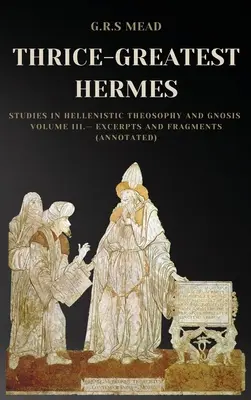 Thrice-Greatest Hermes: Studii în teosofia și gnoza elenistică Volumul III - Extrase și fragmente (adnotat) - Thrice-Greatest Hermes: Studies in Hellenistic Theosophy and Gnosis Volume III.- Excerpts and Fragments (Annotated)