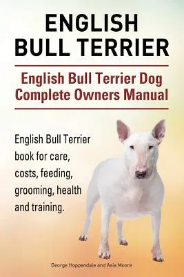 Bull Terrier englez. Manual complet de stăpânire a câinelui Bull Terrier englez. Cartea English Bull Terrier pentru îngrijire, costuri, hrănire, toaletare, sănătate și dresaj - English Bull Terrier. English Bull Terrier Dog Complete Owners Manual. English Bull Terrier book for care, costs, feeding, grooming, health and traini