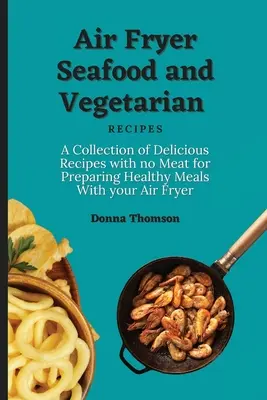 Rețete de fructe de mare și rețete vegetariene cu Air Fryer: O colecție de rețete delicioase fără carne pentru prepararea de mese sănătoase cu Air Fryer-ul tău - Air Fryer Seafood and Vegetarian Recipes: A Collection of Delicious Recipes with no Meat for Preparing Healthy Meals With your Air Fryer