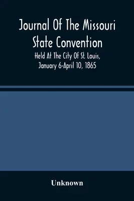 Jurnalul Convenției statului Missouri, desfășurată în orașul St. Louis, 6 ianuarie - 10 aprilie 1865 - Journal Of The Missouri State Convention, Held At The City Of St. Louis, January 6-April 10, 1865