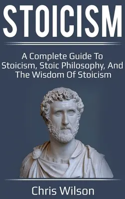 Stoicism: Un ghid complet pentru stoicism, filosofia stoică și înțelepciunea stoicismului - Stoicism: A Complete Guide to Stoicism, Stoic Philosophy, and the Wisdom of Stoicism