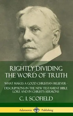 Împărțirea corectă a Cuvântului Adevărului: Ce face un bun credincios creștin ? Descrieri în Lore Biblia Noului Testament și în predicile lui Hristos (Hardc - Rightly Dividing the Word of Truth: What Makes a Good Christian Believer ? Descriptions in the New Testament Bible Lore and in Christ's Sermons (Hardc