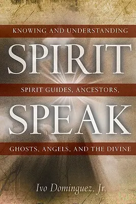 Spirit Speak: Cunoașterea și înțelegerea ghizilor spirituali, strămoșilor, fantomelor, îngerilor și divinului - Spirit Speak: Knowing and Understanding Spirit Guides, Ancestors, Ghosts, Angels, and the Divine