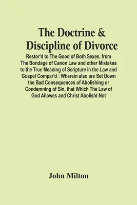 The Doctrine & Discipline Of Divorce: Restor'D To The Good Of Both Sexes, From The Bondage Of Canon Law And Other Mistakes To The True Meaning Of Scri