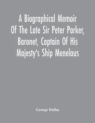 A Biographical Memoir Of The Late Sir Peter Parker, Baronet, Captain Of His Majesty's Ship Menelaus, Of 38 Guns, Killed In Action While Storming The A - A Biographical Memoir Of The Late Sir Peter Parker, Baronet, Captain Of His Majesty'S Ship Menelaus, Of 38 Guns, Killed In Action While Storming The A
