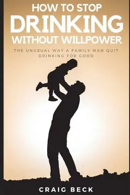 Cum să nu mai bei fără voință: Modul neobișnuit în care un familist a renunțat definitiv la băutură - How to Stop Drinking Without Willpower: The Unusual Way a Family Man Quit Drinking for Good