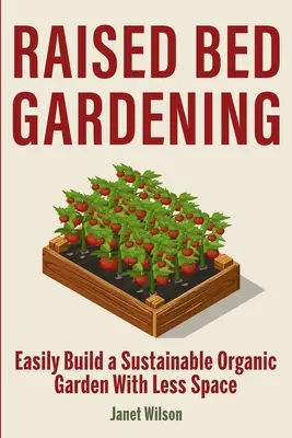 Raised Bed Gardening: Construiți cu ușurință o grădină organică durabilă cu mai puțin spațiu - Raised Bed Gardening: Easily Build a Sustainable Organic Garden With Less Space