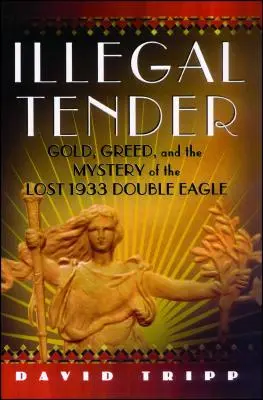 Illegal Tender: Gold, Greed, and the Mystery of the Lost 1933 Double Eagle (Aur, lăcomie și misterul dublului vultur pierdut din 1933) - Illegal Tender: Gold, Greed, and the Mystery of the Lost 1933 Double Eagle