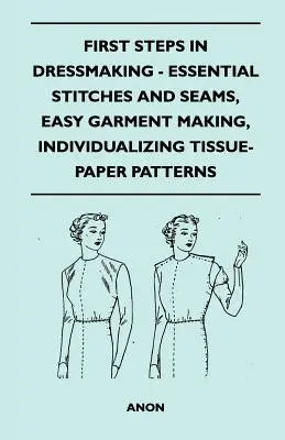 Primii pași în croitorie - Puncte și cusături esențiale, Confecționarea ușoară a hainelor, Individualizarea modelelor de hârtie de țesut - First Steps In Dressmaking - Essential Stitches And Seams, Easy Garment Making, Individualizing Tissue-Paper Patterns