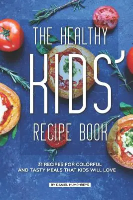 Cartea de rețete sănătoase pentru copii: 31 Recipes for Colorful and Tasty Meals That Kids Will Love - The Healthy Kids' Recipe Book: 31 Recipes for Colorful and Tasty Meals That Kids Will Love
