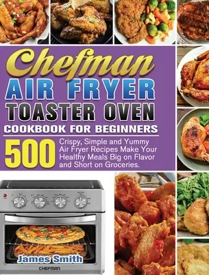 Chefman Air Fryer Toaster Oven Cookbook pentru începători: 500 Crispy, Simple and Yummy Air Fryer Recipes Make Your Healthy Meals Big on Flavor and Short - Chefman Air Fryer Toaster Oven Cookbook for Beginners: 500 Crispy, Simple and Yummy Air Fryer Recipes Make Your Healthy Meals Big on Flavor and Short