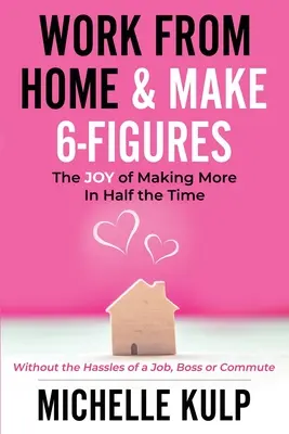 Work From Home & Make 6-Figures: Bucuria de a face mai mult în jumătate din timp (fără problemele unui loc de muncă, ale unui șef sau ale navetei) - Work From Home & Make 6-Figures: The Joy of Making More In Half the Time (Without the Hassles of a Job, Boss or Commute)