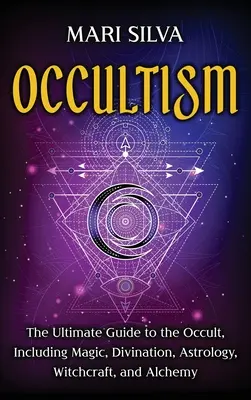 Ocultism: Ghidul suprem al ocultismului, inclusiv magie, divinație, astrologie, vrăjitorie și alchimie: Ghidul suprem - Occultism: The Ultimate Guide to the Occult, Including Magic, Divination, Astrology, Witchcraft, and Alchemy: The Ultimate Guide