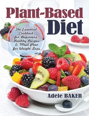 Dieta pe bază de plante: Cartea de bucate esențială pentru începători. Rețete sănătoase și plan de mese pentru pierderea în greutate - Plant-Based Diet: The Essential Cookbook for Beginners. Healthy Recipes & Meal Plan for Weight Loss