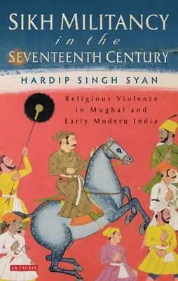 Militantismul sikh în secolul al XVII-lea: Violența religioasă în India Mughal și modernă timpurie - Sikh Militancy in the Seventeenth Century: Religious Violence in Mughal and Early Modern India