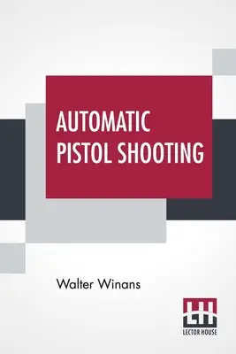 Automatic Pistol Shooting: Împreună cu informații despre mânuirea pistolului de duel și a revolverului - Automatic Pistol Shooting: Together With Information On Handling The Duelling Pistol And Revolver