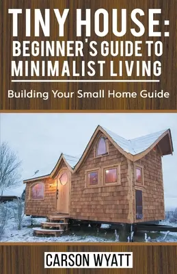 Tiny House: Ghidul începătorului pentru o viață minimalistă: Ghid pentru construirea casei tale mici - Tiny House: Beginner's Guide to Minimalist Living: Building Your Small Home Guide