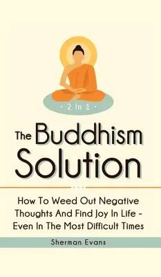 Soluția budistă 2 în 1: Cum să elimini gândurile negative și să găsești bucurie în viață - chiar și în cele mai dificile momente - The Buddhism Solution 2 In 1: How To Weed Out Negative Thoughts And Find Joy In Life - Even In The Most Difficult Of Times