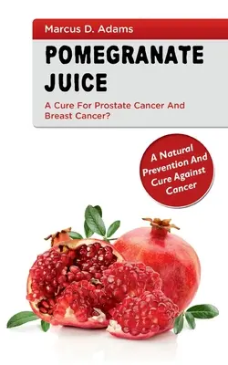 Sucul de Pomgranate - Un leac pentru cancerul de prostată și cancerul de sân?: O prevenire și un tratament natural împotriva cancerului - Pomgranate Juice - A Cure for Prostate Cancer and Breast Cancer?: A Natural Prevention and Cure Against Cancer