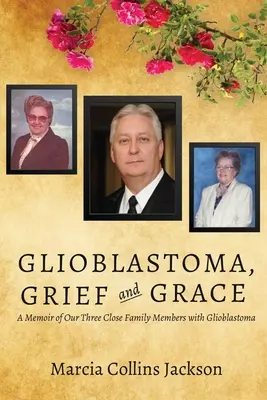 Glioblastom, durere și har: Memoriile celor trei membri apropiați ai familiei noastre cu glioblastom - Glioblastoma, Grief and Grace: A Memoir of Our Three Close Family Members with Glioblastoma