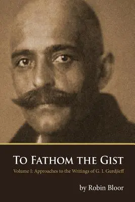 To Fathom the Gist: Volumul 1 - Abordări la scrierile lui G. I. Gurdjieff - To Fathom the Gist: Volume 1 - Approaches to the Writings of G. I. Gurdjieff